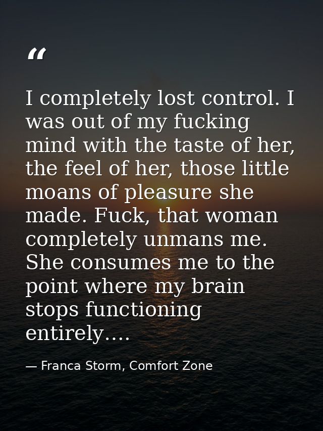I completely lost control. I was out of my fucking mind with the taste of her, the feel of her, those little moans of pl — Franca Storm, Comfort Zone