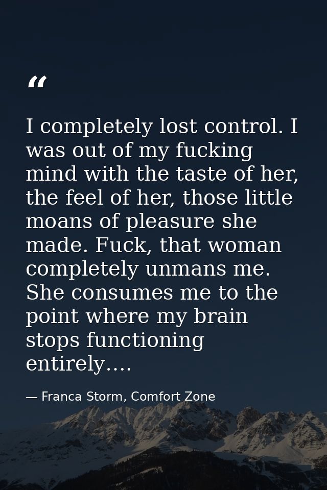 I completely lost control. I was out of my fucking mind with the taste of her, the feel of her, those little moans of pl — Franca Storm, Comfort Zone