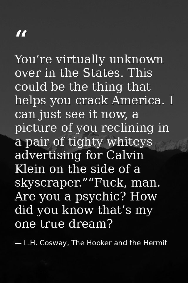 You’re virtually unknown over in the States. This could be the thing that helps you crack America. I can just see it now — L.H. Cosway, The Hooker and the Hermit