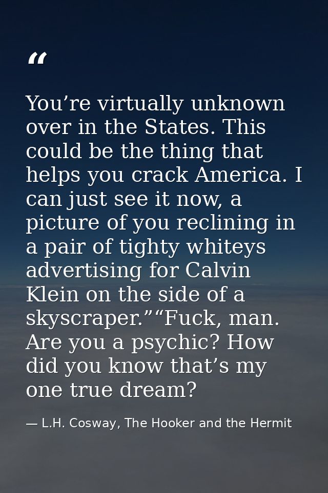 You’re virtually unknown over in the States. This could be the thing that helps you crack America. I can just see it now — L.H. Cosway, The Hooker and the Hermit