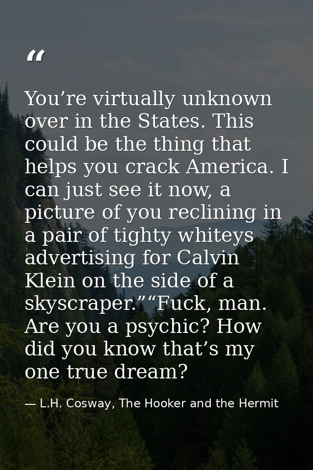 You’re virtually unknown over in the States. This could be the thing that helps you crack America. I can just see it now — L.H. Cosway, The Hooker and the Hermit