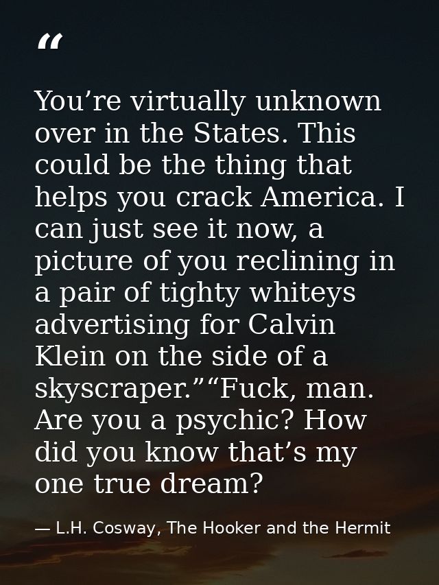 You’re virtually unknown over in the States. This could be the thing that helps you crack America. I can just see it now — L.H. Cosway, The Hooker and the Hermit