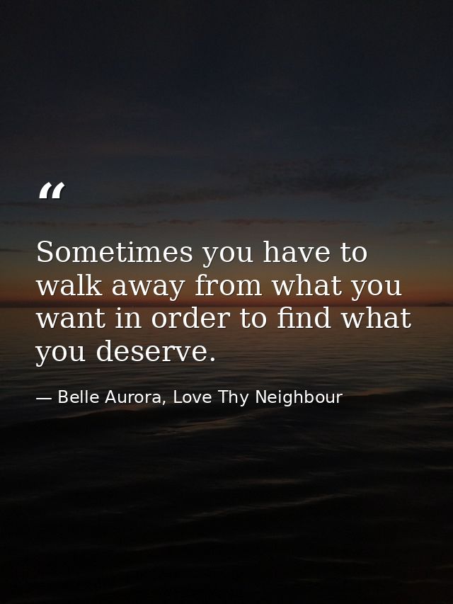 Sometimes you have to walk away from what you want in order to find what you deserve. — Belle Aurora, Love Thy Neighbour