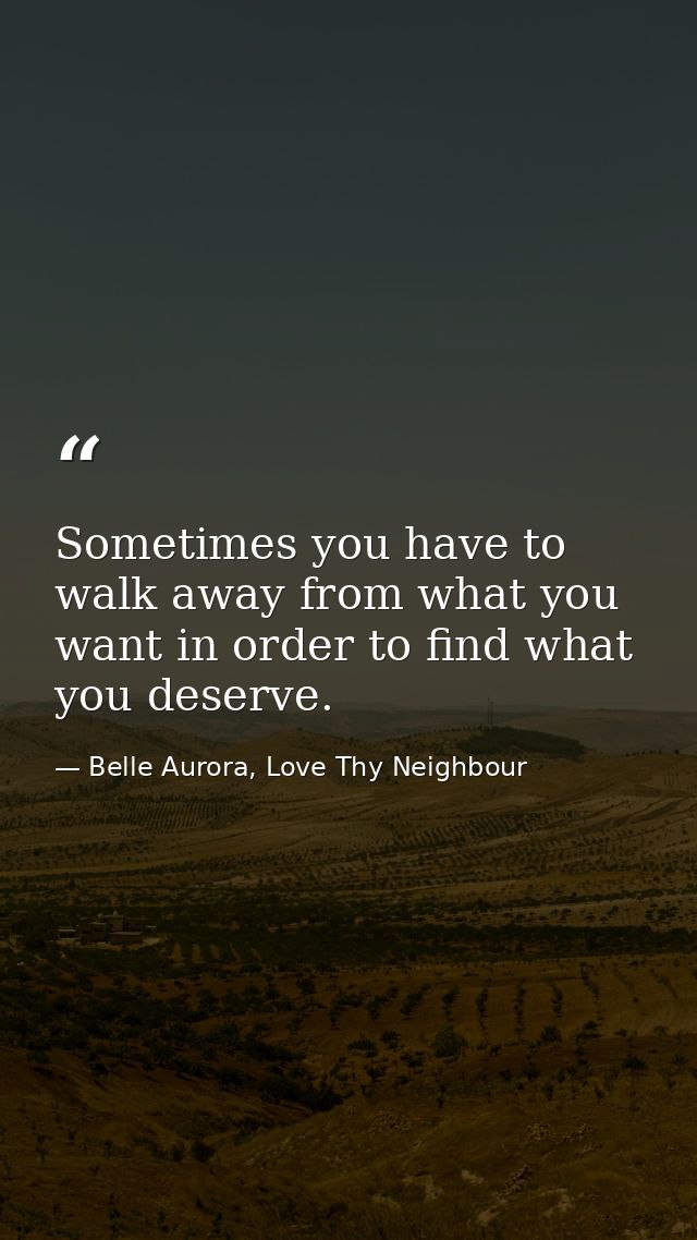 Sometimes you have to walk away from what you want in order to find what you deserve. — Belle Aurora, Love Thy Neighbour