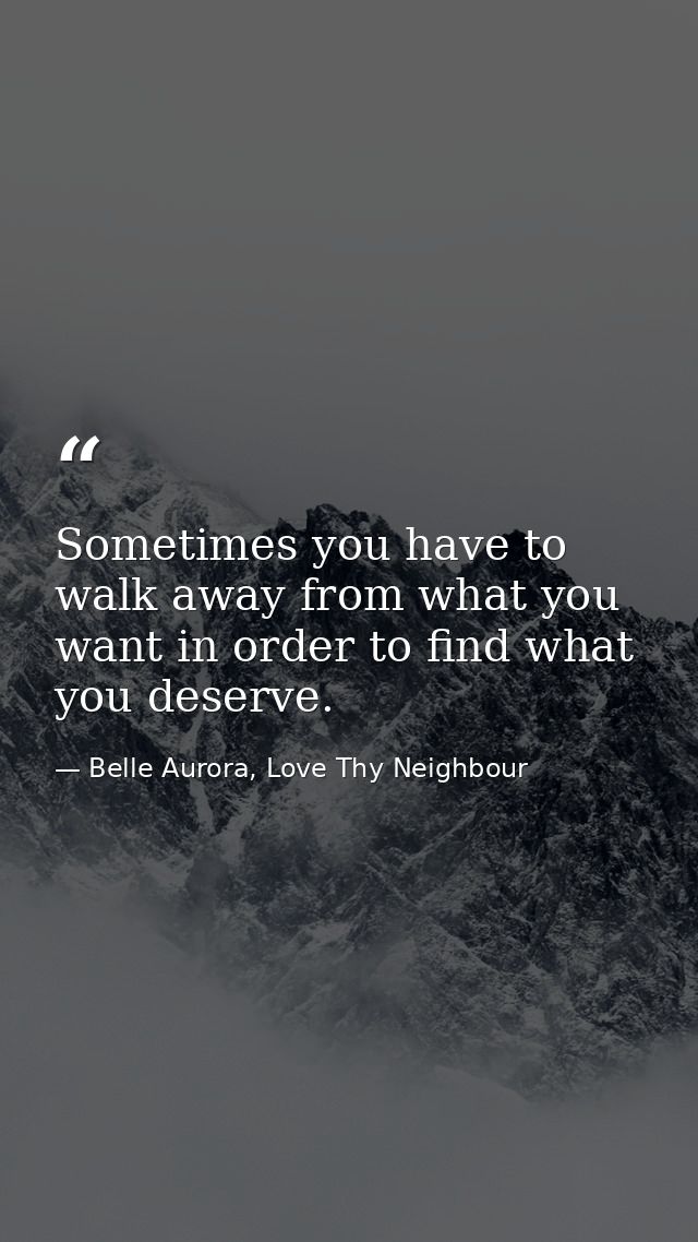 Sometimes you have to walk away from what you want in order to find what you deserve. — Belle Aurora, Love Thy Neighbour