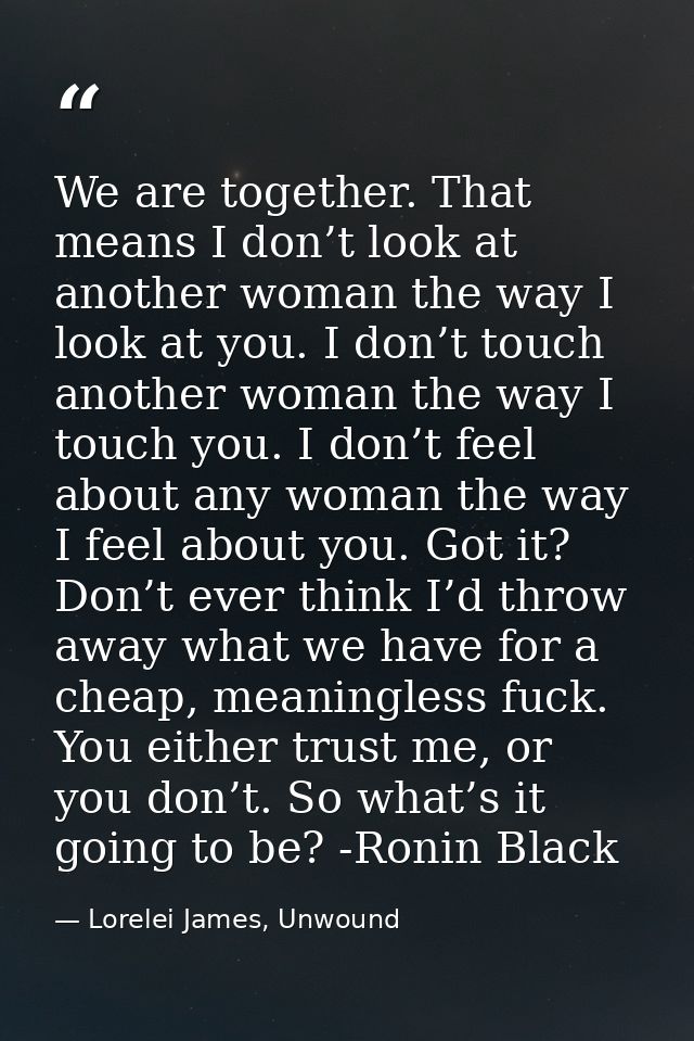 We are together. That means I don’t look at another woman the way I look at you. I don’t touch another woman the way I t — Lorelei James, Unwound