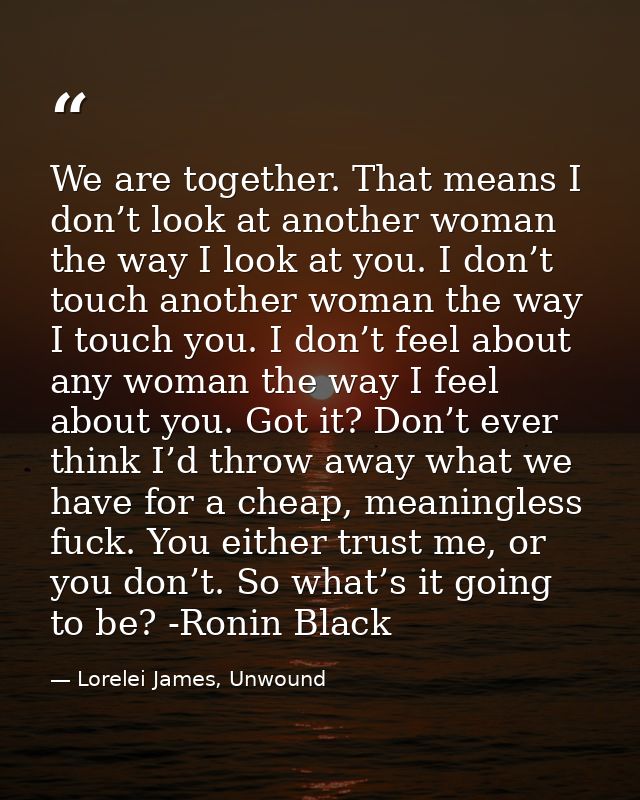 We are together. That means I don’t look at another woman the way I look at you. I don’t touch another woman the way I t — Lorelei James, Unwound