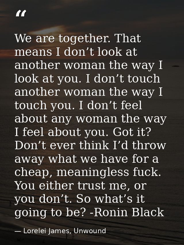We are together. That means I don’t look at another woman the way I look at you. I don’t touch another woman the way I t — Lorelei James, Unwound