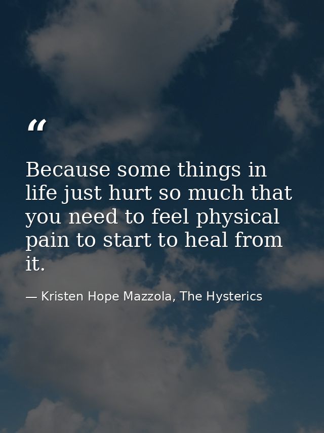Because some things in life just hurt so much that you need to feel physical pain to start to heal from it. — Kristen Hope Mazzola, The Hysterics