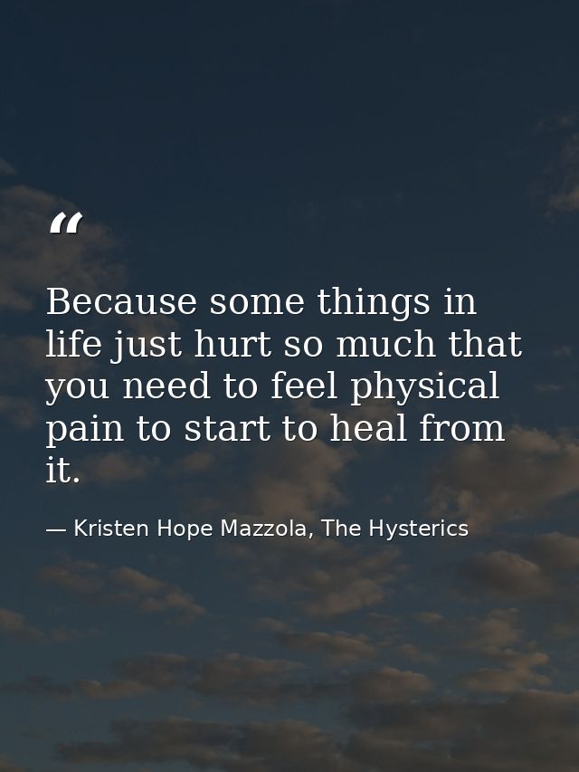 Because some things in life just hurt so much that you need to feel physical pain to start to heal from it. — Kristen Hope Mazzola, The Hysterics