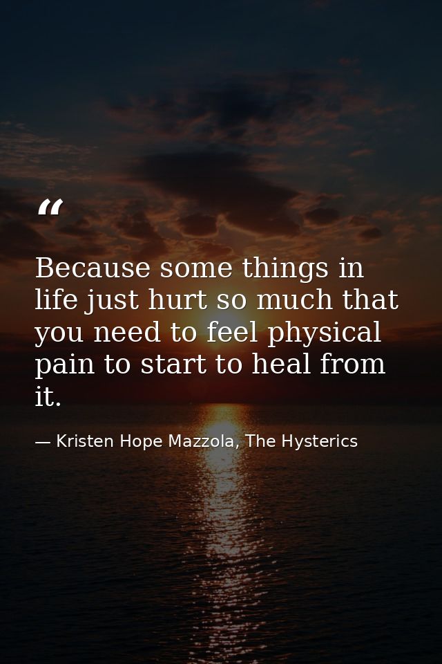 Because some things in life just hurt so much that you need to feel physical pain to start to heal from it. — Kristen Hope Mazzola, The Hysterics