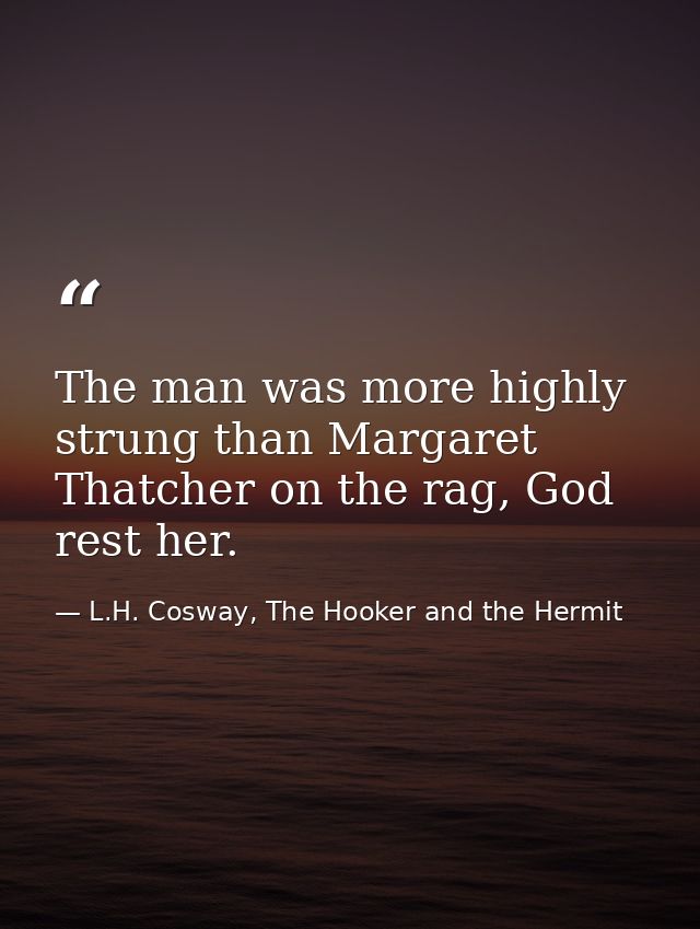 The man was more highly strung than Margaret Thatcher on the rag, God rest her. — L.H. Cosway, The Hooker and the Hermit