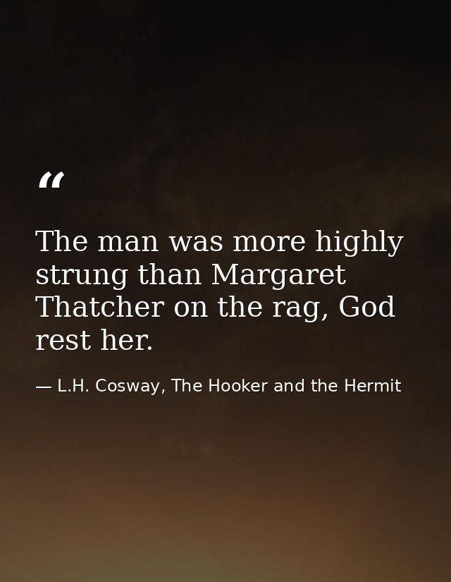 The man was more highly strung than Margaret Thatcher on the rag, God rest her. — L.H. Cosway, The Hooker and the Hermit