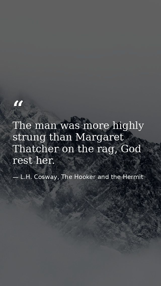 The man was more highly strung than Margaret Thatcher on the rag, God rest her. — L.H. Cosway, The Hooker and the Hermit