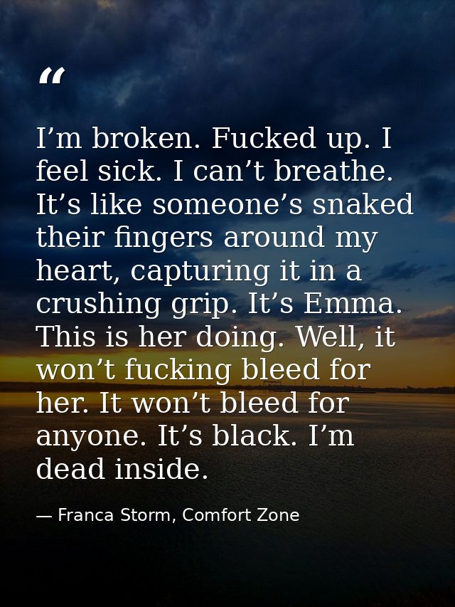 I’m broken. Fucked up. I feel sick. I can’t breathe. It’s like someone’s snaked their fingers around my heart, capturing — Franca Storm, Comfort Zone