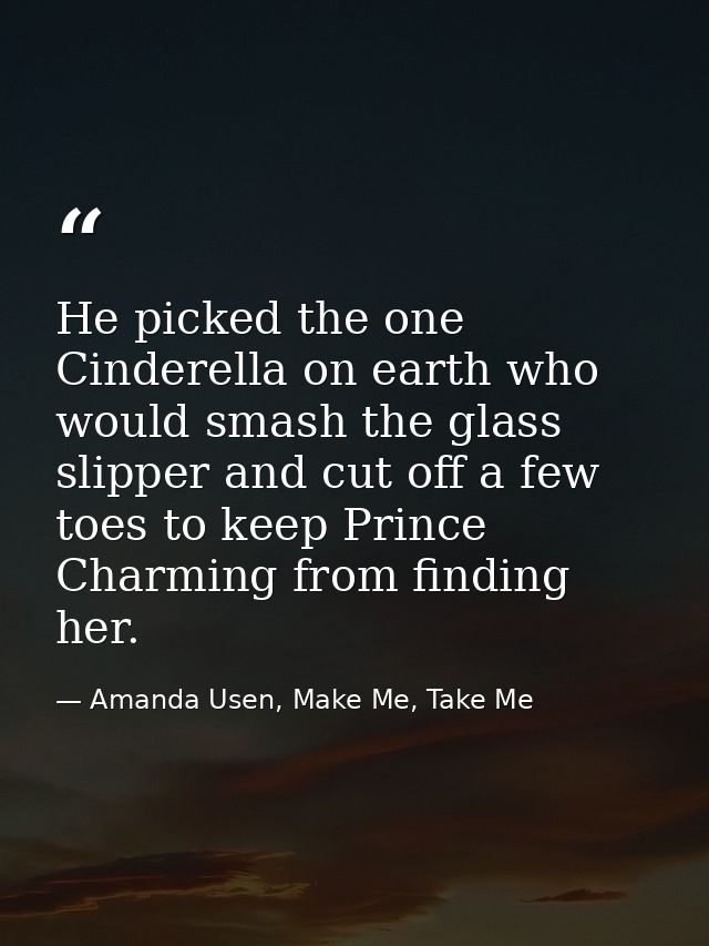 He picked the one Cinderella on earth who would smash the glass slipper and cut off a few toes to keep Prince Charming f — Amanda Usen, Make Me, Take Me