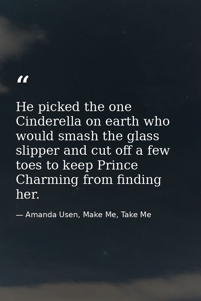 He picked the one Cinderella on earth who would smash the glass slipper and cut off a few toes to keep Prince Charming f — Amanda Usen, Make Me, Take Me
