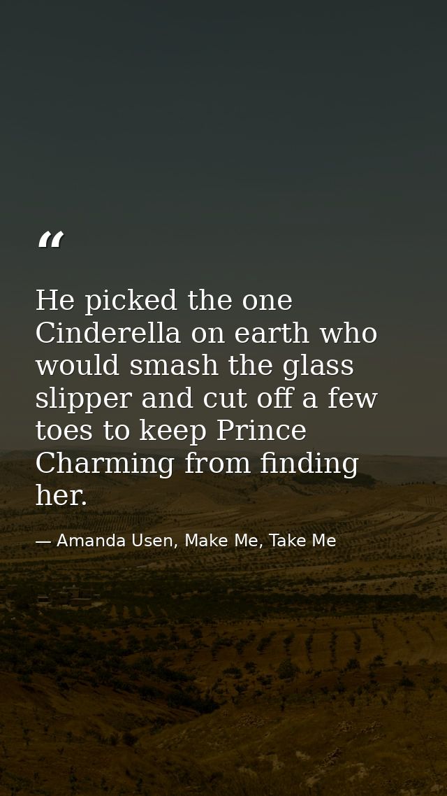 He picked the one Cinderella on earth who would smash the glass slipper and cut off a few toes to keep Prince Charming f — Amanda Usen, Make Me, Take Me