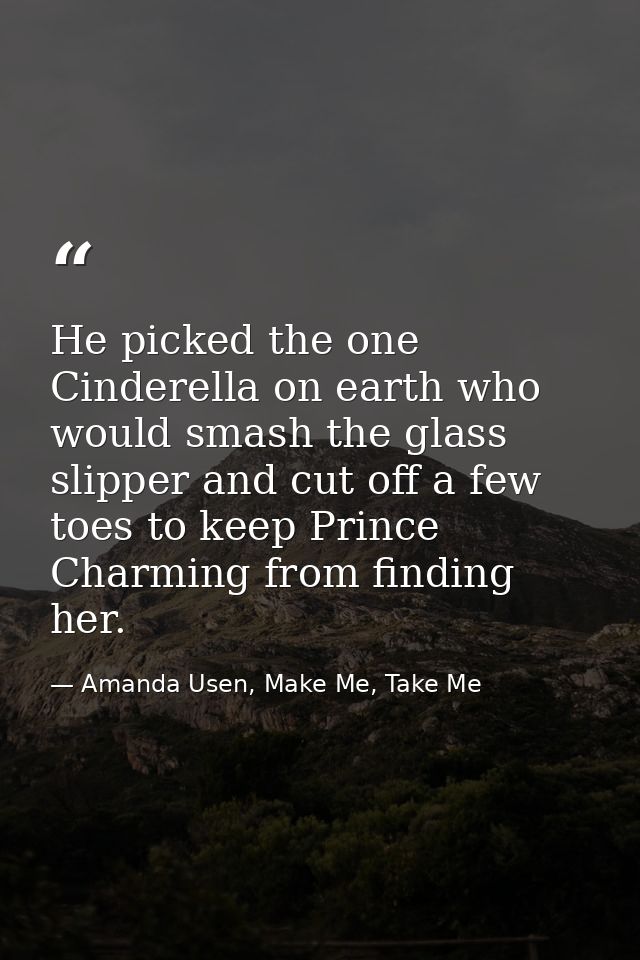 He picked the one Cinderella on earth who would smash the glass slipper and cut off a few toes to keep Prince Charming f — Amanda Usen, Make Me, Take Me