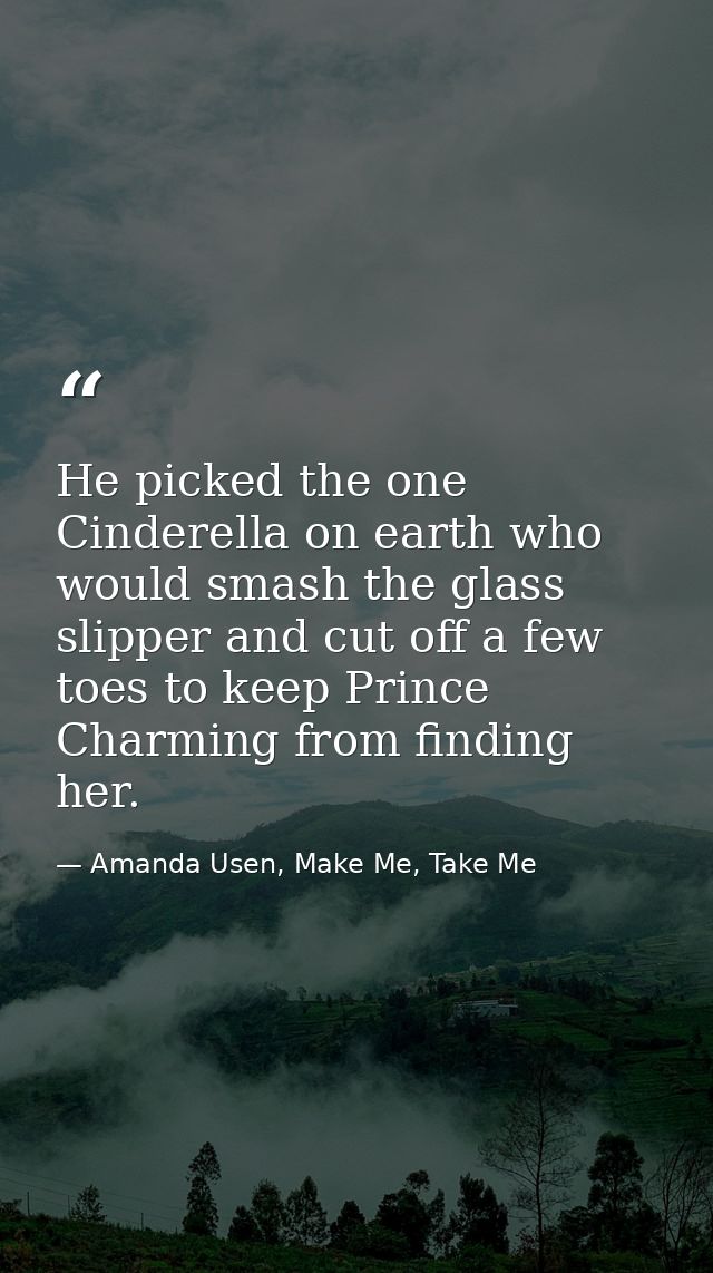 He picked the one Cinderella on earth who would smash the glass slipper and cut off a few toes to keep Prince Charming f — Amanda Usen, Make Me, Take Me