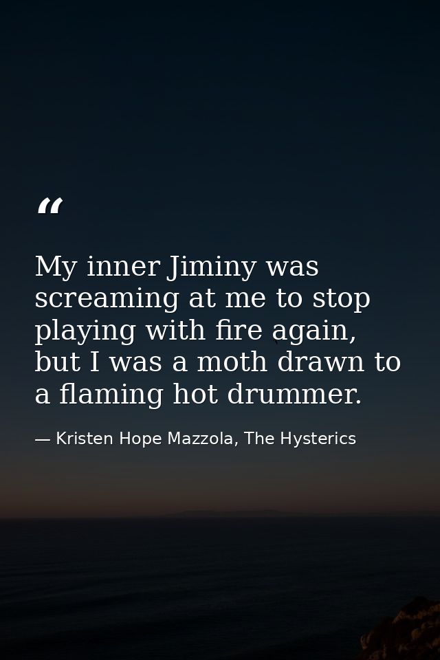 My inner Jiminy was screaming at me to stop playing with fire again, but I was a moth drawn to a flaming hot drummer. — Kristen Hope Mazzola, The Hysterics
