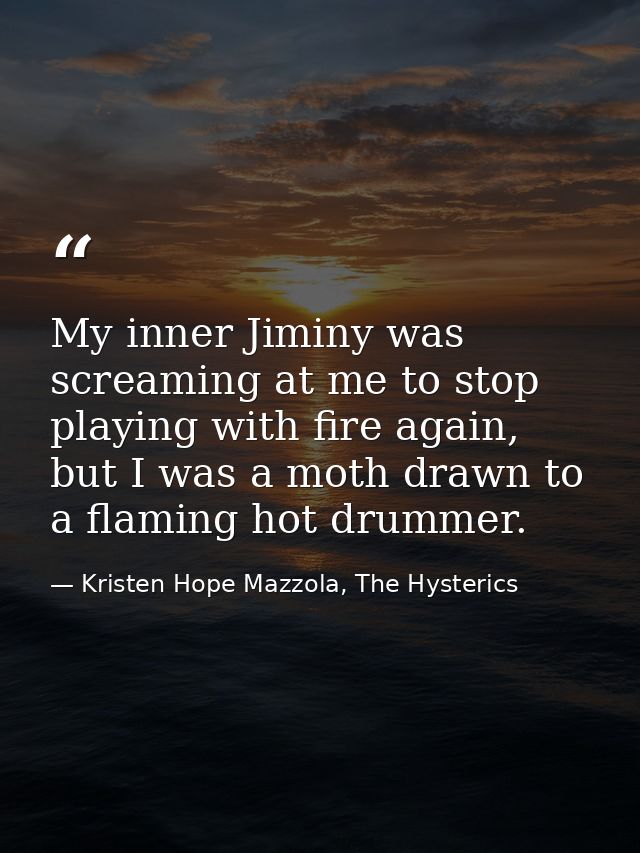 My inner Jiminy was screaming at me to stop playing with fire again, but I was a moth drawn to a flaming hot drummer. — Kristen Hope Mazzola, The Hysterics