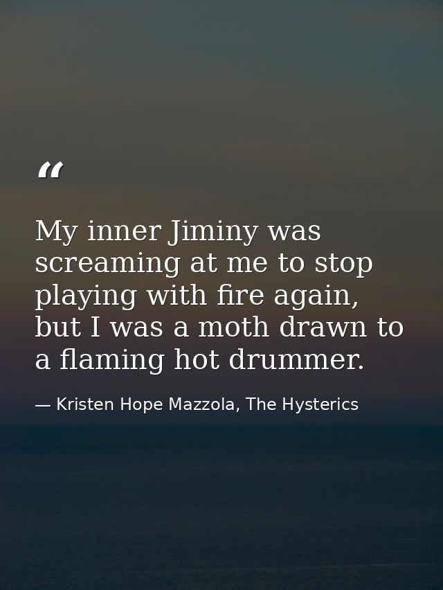 My inner Jiminy was screaming at me to stop playing with fire again, but I was a moth drawn to a flaming hot drummer. — Kristen Hope Mazzola, The Hysterics