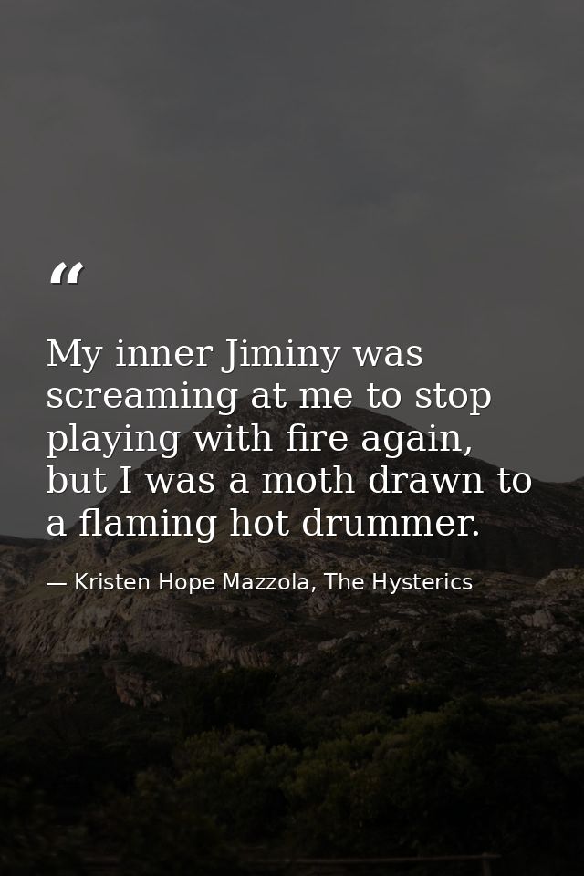 My inner Jiminy was screaming at me to stop playing with fire again, but I was a moth drawn to a flaming hot drummer. — Kristen Hope Mazzola, The Hysterics