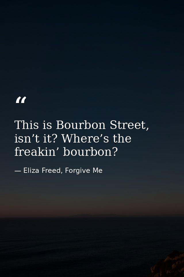This is Bourbon Street, isn’t it? Where’s the freakin’ bourbon? — Eliza Freed, Forgive Me