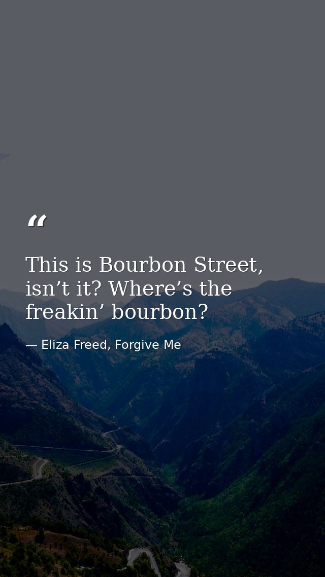 This is Bourbon Street, isn’t it? Where’s the freakin’ bourbon? — Eliza Freed, Forgive Me
