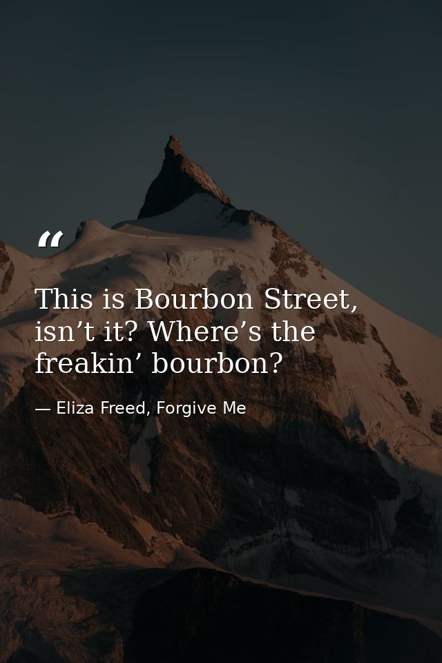 This is Bourbon Street, isn’t it? Where’s the freakin’ bourbon? — Eliza Freed, Forgive Me