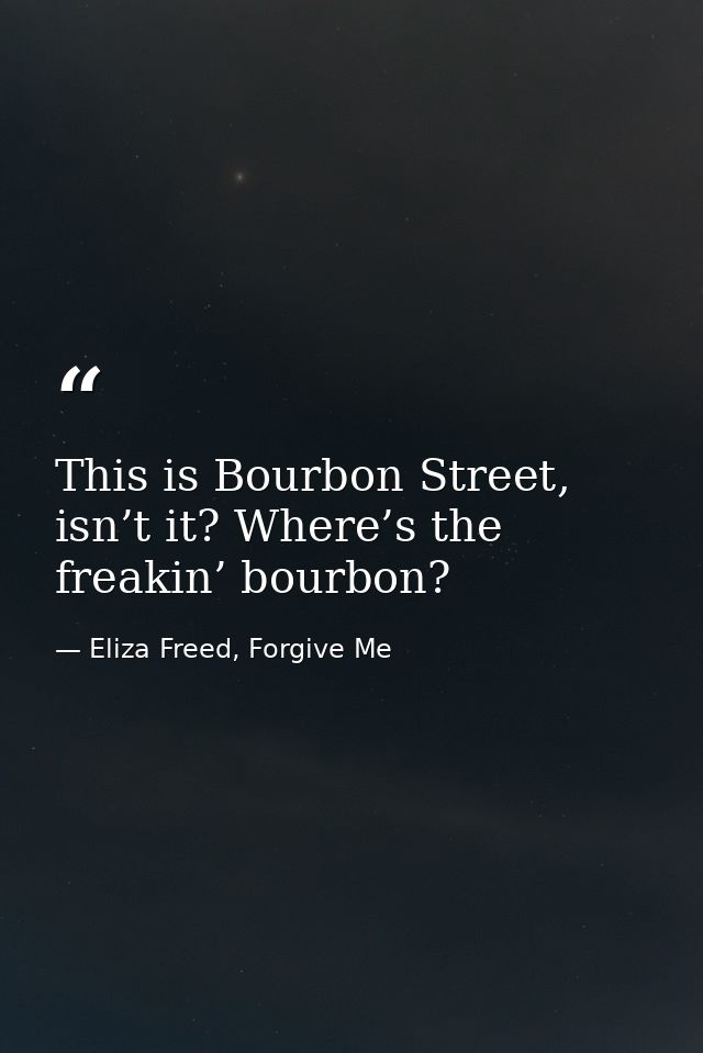 This is Bourbon Street, isn’t it? Where’s the freakin’ bourbon? — Eliza Freed, Forgive Me