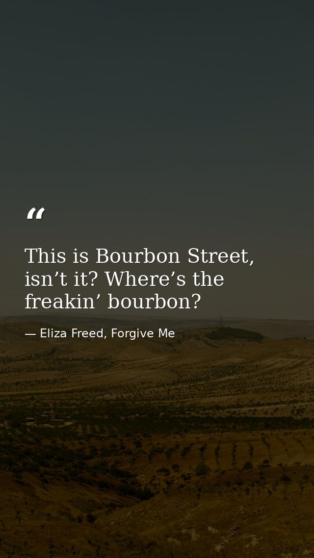 This is Bourbon Street, isn’t it? Where’s the freakin’ bourbon? — Eliza Freed, Forgive Me
