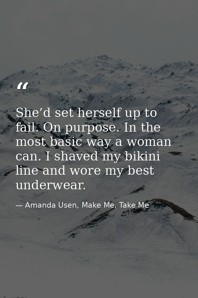 She’d set herself up to fail. On purpose. In the most basic way a woman can. I shaved my bikini line and wore my best un — Amanda Usen, Make Me, Take Me