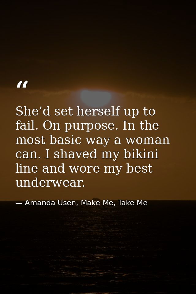 She’d set herself up to fail. On purpose. In the most basic way a woman can. I shaved my bikini line and wore my best un — Amanda Usen, Make Me, Take Me