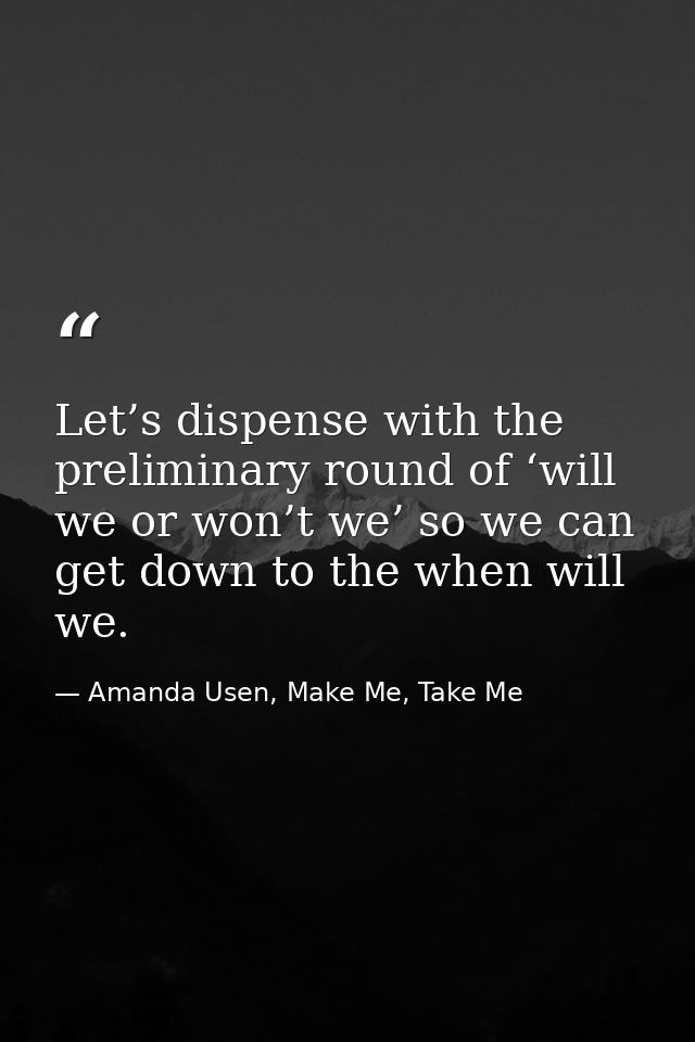 Let’s dispense with the preliminary round of ‘will we or won’t we’ so we can get down to the when will we. — Amanda Usen, Make Me, Take Me