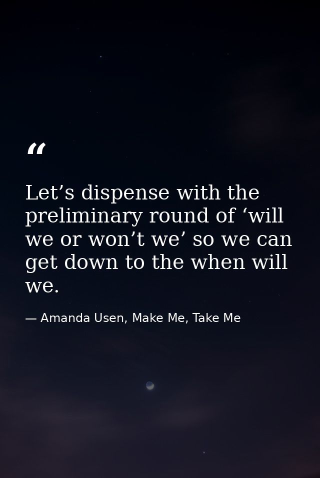 Let’s dispense with the preliminary round of ‘will we or won’t we’ so we can get down to the when will we. — Amanda Usen, Make Me, Take Me