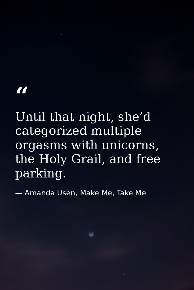Until that night, she’d categorized multiple orgasms with unicorns, the Holy Grail, and free parking. — Amanda Usen, Make Me, Take Me