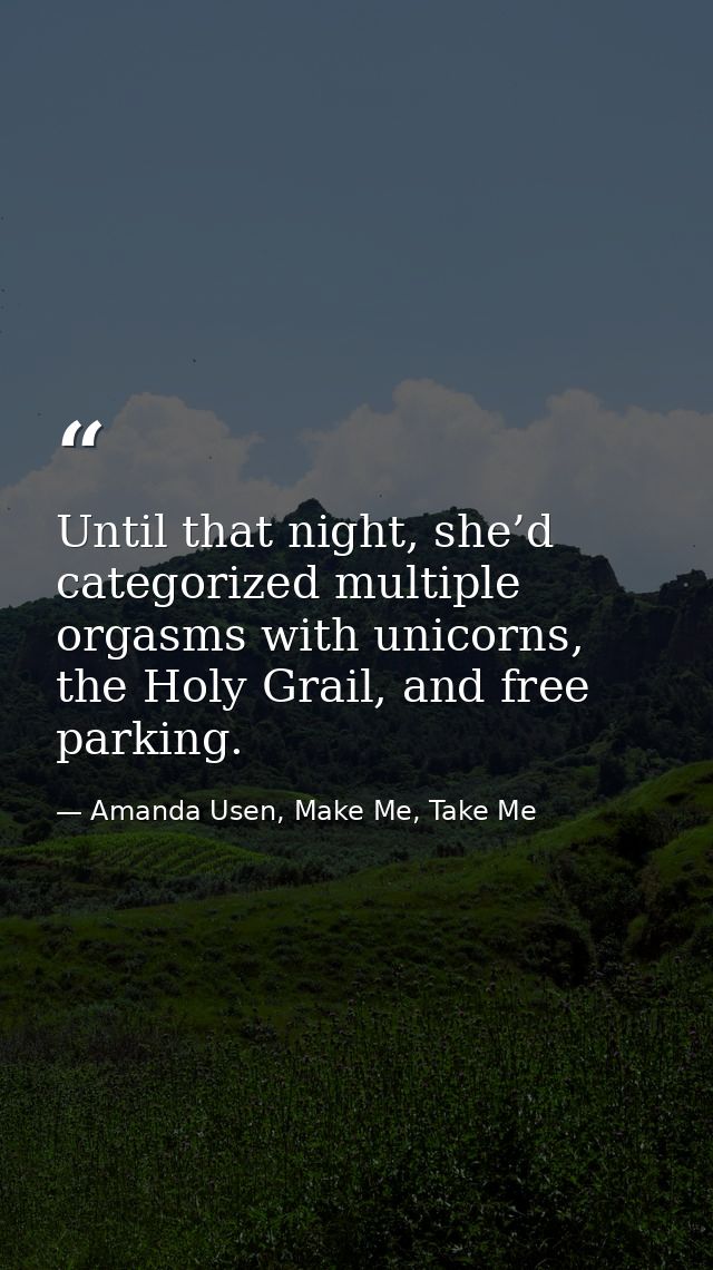 Until that night, she’d categorized multiple orgasms with unicorns, the Holy Grail, and free parking. — Amanda Usen, Make Me, Take Me