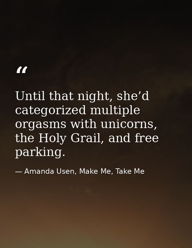 Until that night, she’d categorized multiple orgasms with unicorns, the Holy Grail, and free parking. — Amanda Usen, Make Me, Take Me