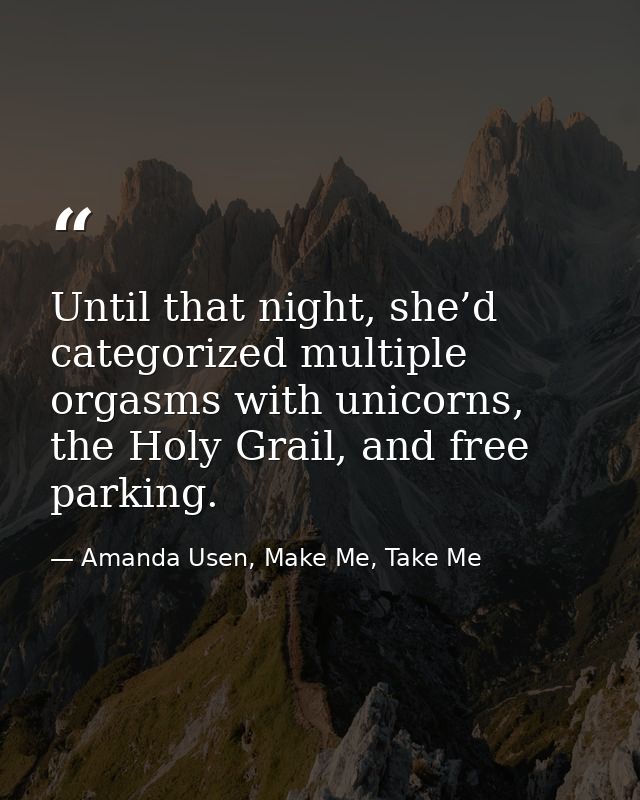 Until that night, she’d categorized multiple orgasms with unicorns, the Holy Grail, and free parking. — Amanda Usen, Make Me, Take Me
