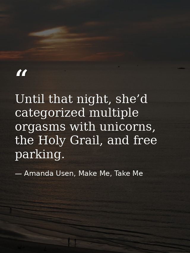 Until that night, she’d categorized multiple orgasms with unicorns, the Holy Grail, and free parking. — Amanda Usen, Make Me, Take Me