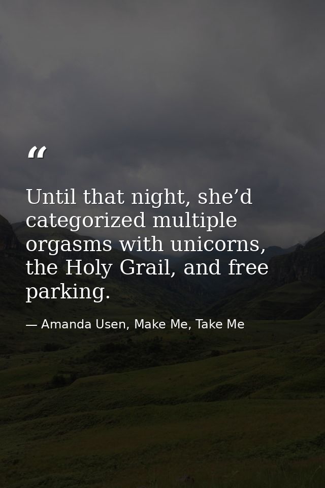 Until that night, she’d categorized multiple orgasms with unicorns, the Holy Grail, and free parking. — Amanda Usen, Make Me, Take Me