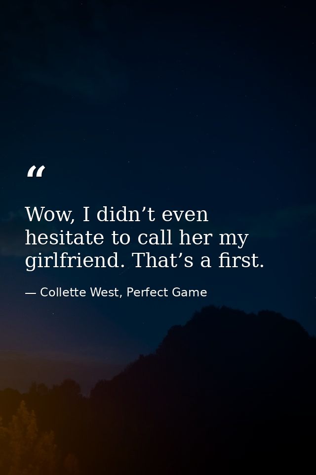 Wow, I didn’t even hesitate to call her my girlfriend. That’s a first. — Collette West, Perfect Game