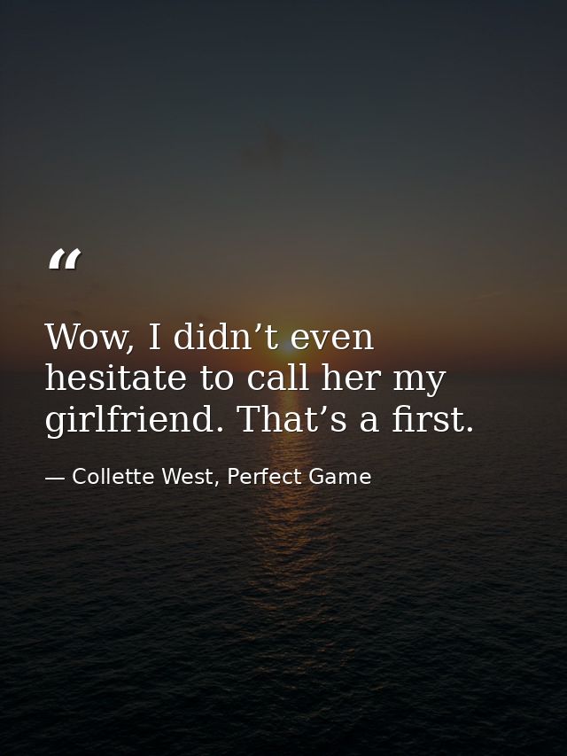 Wow, I didn’t even hesitate to call her my girlfriend. That’s a first. — Collette West, Perfect Game