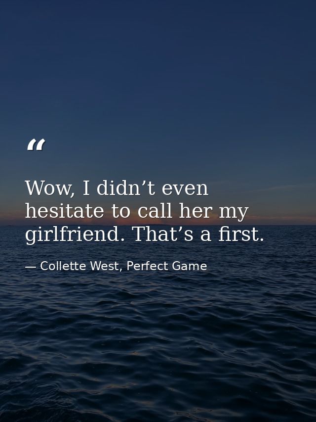 Wow, I didn’t even hesitate to call her my girlfriend. That’s a first. — Collette West, Perfect Game