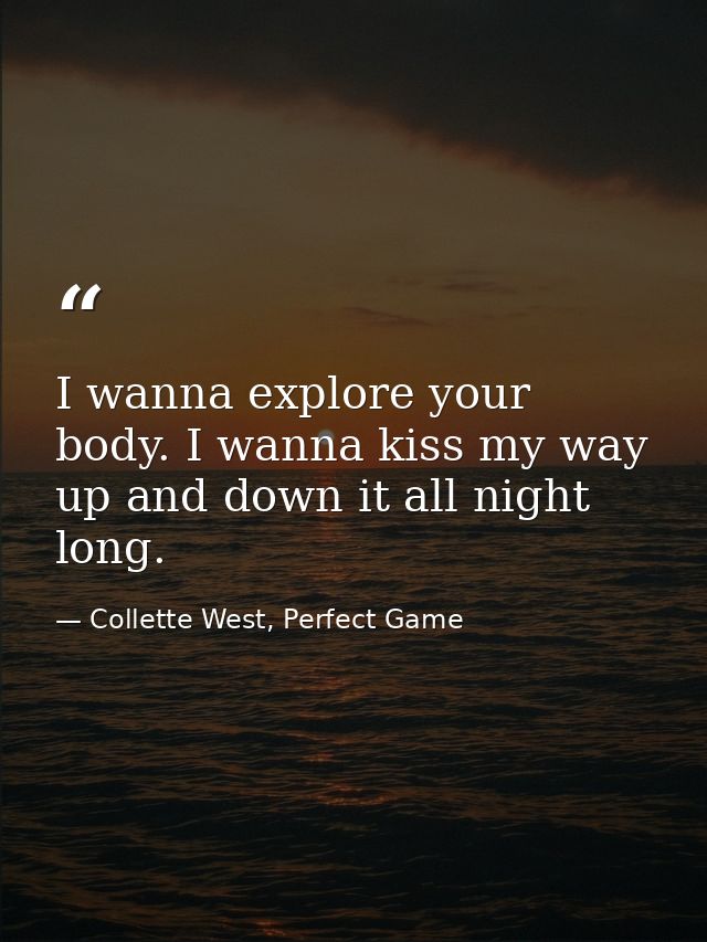 I wanna explore your body. I wanna kiss my way up and down it all night long. — Collette West, Perfect Game