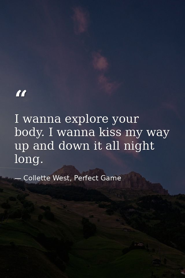 I wanna explore your body. I wanna kiss my way up and down it all night long. — Collette West, Perfect Game