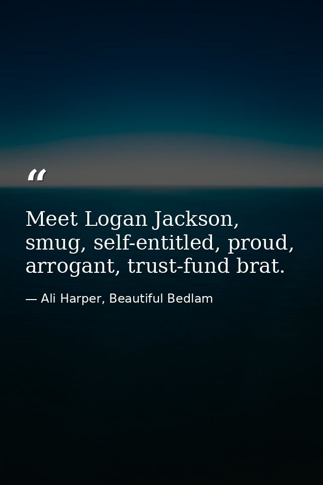 Meet Logan Jackson, smug, self-entitled, proud, arrogant, trust-fund brat. — Ali Harper, Beautiful Bedlam