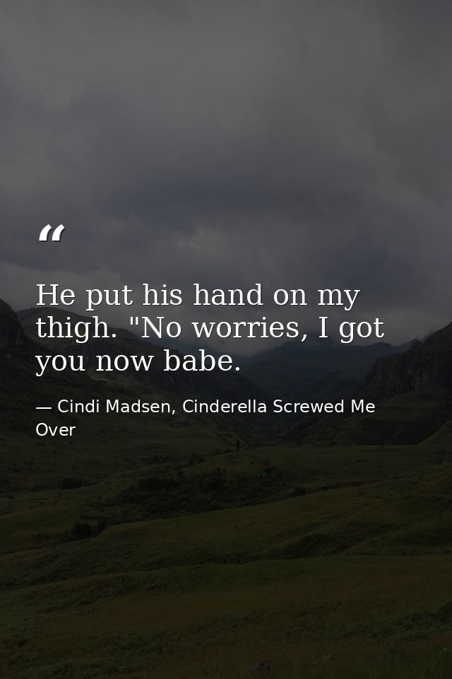 He put his hand on my thigh. "No worries, I got you now babe. — Cindi Madsen, Cinderella Screwed Me Over